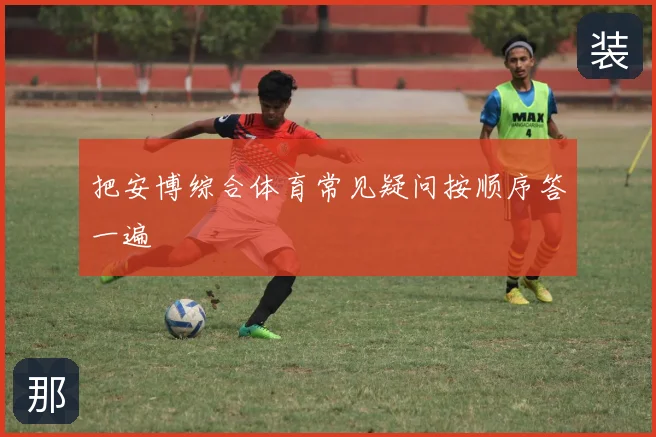 把安博综合体育常见疑问按顺序答一遍
